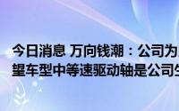 今日消息 万向钱潮：公司为比亚迪提供汽车零部件产品，仰望车型中等速驱动轴是公司生产的