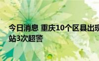 今日消息 重庆10个区县出现暴雨天气，中小河流出现3条3站3次超警