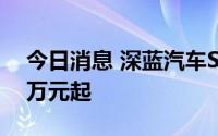 今日消息 深蓝汽车S7开启预售，售价16.99万元起