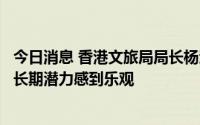 今日消息 香港文旅局局长杨润雄：对香港迪士尼未来业务和长期潜力感到乐观