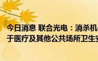 今日消息 联合光电：消杀机器人、智能服务机器人等已应用于医疗及其他公共场所卫生安全领域