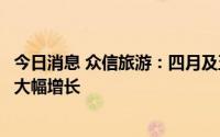 今日消息 众信旅游：四月及五月的订单总量较去年同期出现大幅增长