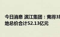 今日消息 滨江集团：竞得3块地块国有建设用地使用权，土地总价合计52.13亿元