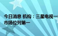 今日消息 机构：三星电视一季度全球份额居首，LG在OLED市场位列第一