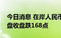 今日消息 在岸人民币兑美元较上一交易日夜盘收盘跌168点