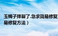 玉镯子摔裂了.急求简易修复方法视频（玉镯子摔裂了急求简易修复方法）