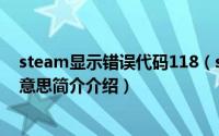 steam显示错误代码118（steam显示错误代码118是什么意思简介介绍）