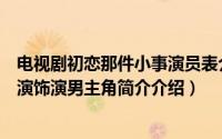 电视剧初恋那件小事演员表介绍（初恋那件小事电视剧哪位演饰演男主角简介介绍）