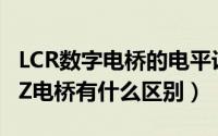 LCR数字电桥的电平设置（LCR数字电桥与LCZ电桥有什么区别）