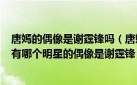 唐嫣的偶像是谢霆锋吗（唐嫣 景甜 杨幂de偶像是谢霆锋还有哪个明星的偶像是谢霆锋）