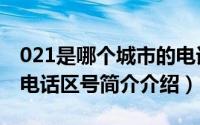 021是哪个城市的电话号区（021是哪个城市电话区号简介介绍）