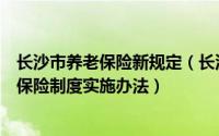 长沙市养老保险新规定（长沙市关于完善企业职工基本养老保险制度实施办法）