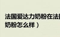 法国爱达力奶粉在法国排行第几（法国爱达力奶粉怎么样）