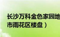 长沙万科金色家园地址（万科金色家园 长沙市雨花区楼盘）