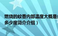 燃烧的蚊香内部温度大概是多少度（燃烧蚊香内部温度可达多少度简介介绍）