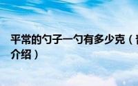 平常的勺子一勺有多少克（普通家用勺子一勺有多少克简介介绍）