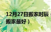 12月27日搬家时辰（2014年11月27日几时搬家最好）