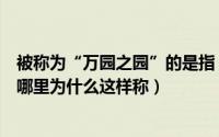 被称为“万园之园”的是指（被誉为“万园之园”的地方是哪里为什么这样称）