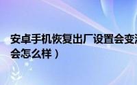 安卓手机恢复出厂设置会变流畅吗（安卓手机恢复出厂设置会怎么样）