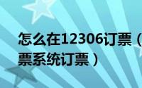 怎么在12306订票（如何使用12306铁路订票系统订票）