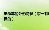 电动车的外形特征（求一款电动汽车科技性高但是外形不奇怪的）