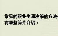 常见的职业生涯决策的方法有以下哪些（职业生涯决策方法有哪些简介介绍）