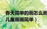 春天简单的画怎么画 儿童（怎么画春天的画儿童画画简单）