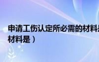 申请工伤认定所必需的材料是什么（申请工伤认定所必需的材料是）