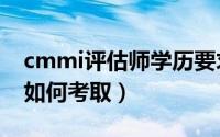 cmmi评估师学历要求（CMMI3评估师证书如何考取）