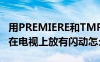 用PREMIERE和TMPGENC（PLUS输出视频在电视上放有闪动怎么办）