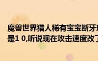 魔兽世界猎人稀有宝宝断牙现有版本攻击速度是多少（以前是1 0,听说现在攻击速度改了改成多少了）