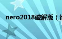 nero2018破解版（谁有Nero8.0破解版）