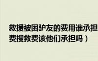 救援被困驴友的费用谁承担（两驴友失联获救承担2万搜救费搜救费该他们承担吗）