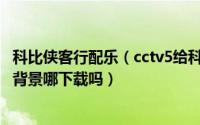 科比侠客行配乐（cctv5给科比制作的侠客行MV有知道音乐背景哪下载吗）