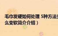 毛巾发硬如何处理 5种方法变绵软（毛巾用时间长了发硬怎么变软简介介绍）