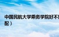 中国民航大学乘务学院好不好（中国民航大学乘务学院能分配）