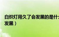 白炽灯用久了会发黑的是什么原因（为什么白炽灯用久了会发黑）