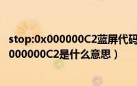 stop:0x000000C2蓝屏代码是什么意思（蓝屏代码stop:0X000000C2是什么意思）