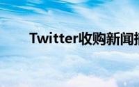 Twitter收购新闻摘要初创公司Brief