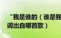 “我是谁的（谁是我的 我是谁的谁”这句歌词出自哪首歌）