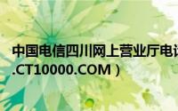 中国电信四川网上营业厅电话（中国电信四川网上营业厅SC.CT10000.COM）