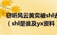 窃听风云黄奕被shl去yx房间里睡了是真的吗（shl是谁及yx资料）