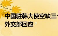 中国驻韩大使空缺三个多月何时会任命继任者外交部回应