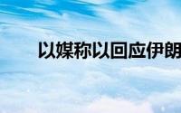 以媒称以回应伊朗方案只待内阁批准