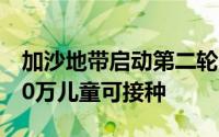 加沙地带启动第二轮脊灰疫苗接种工作，约60万儿童可接种