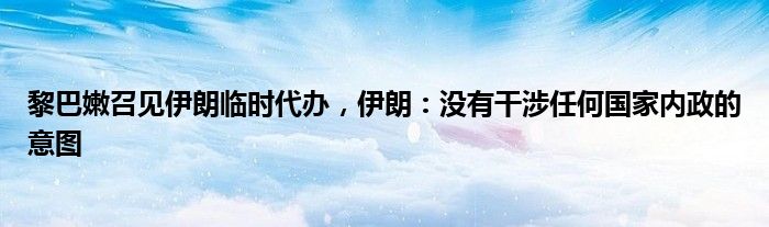 黎巴嫩召见伊朗临时代办，伊朗：没有干涉任何国家内政的意图