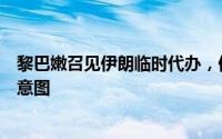 黎巴嫩召见伊朗临时代办，伊朗：没有干涉任何国家内政的意图