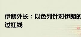 伊朗外长：以色列针对伊朗的任何攻击都是越过红线