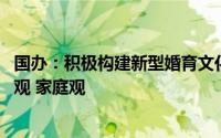 国办：积极构建新型婚育文化，大力倡导积极的婚恋观 生育观 家庭观