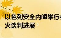 以色列安全内阁举行会议，讨论与黎真主党停火谈判进展